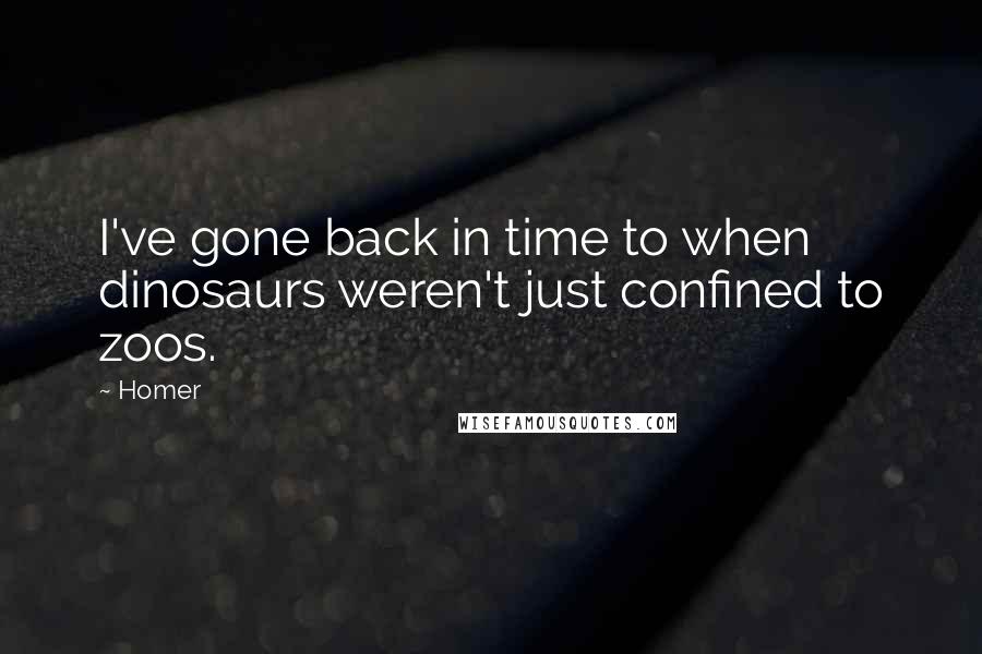 Homer Quotes: I've gone back in time to when dinosaurs weren't just confined to zoos.