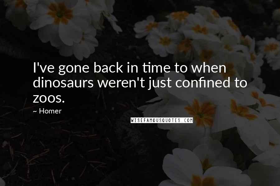 Homer Quotes: I've gone back in time to when dinosaurs weren't just confined to zoos.