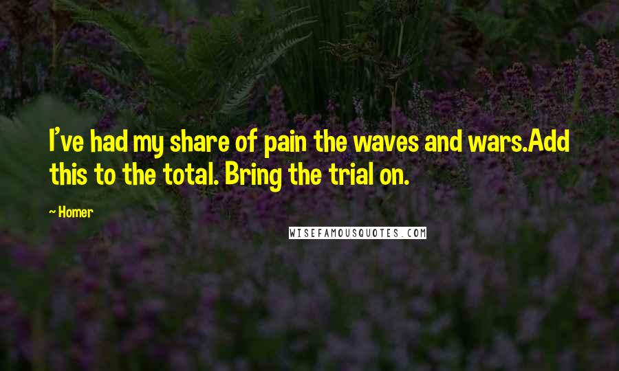 Homer Quotes: I've had my share of pain the waves and wars.Add this to the total. Bring the trial on.