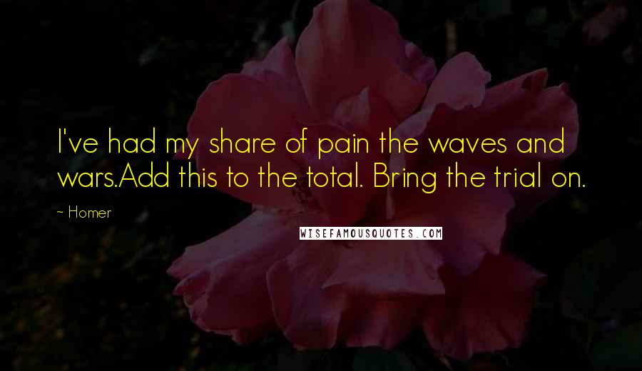 Homer Quotes: I've had my share of pain the waves and wars.Add this to the total. Bring the trial on.