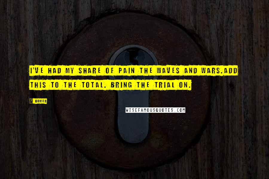 Homer Quotes: I've had my share of pain the waves and wars.Add this to the total. Bring the trial on.