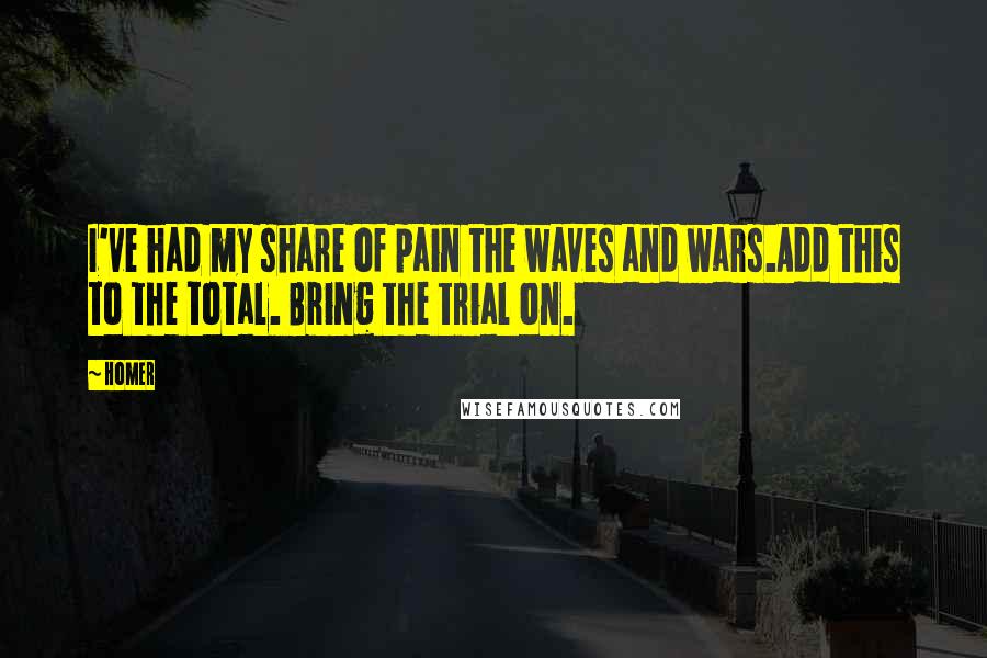 Homer Quotes: I've had my share of pain the waves and wars.Add this to the total. Bring the trial on.