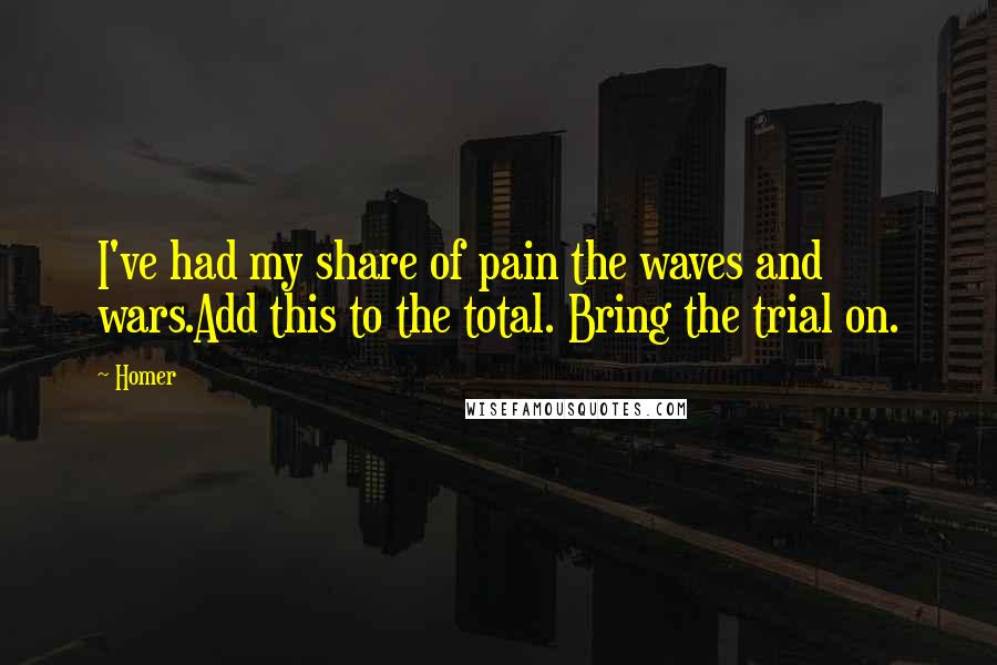 Homer Quotes: I've had my share of pain the waves and wars.Add this to the total. Bring the trial on.