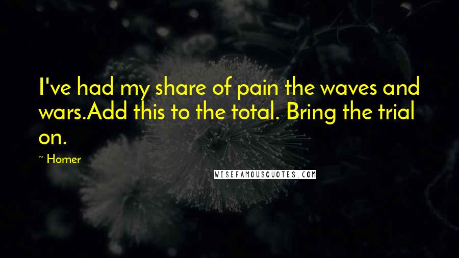 Homer Quotes: I've had my share of pain the waves and wars.Add this to the total. Bring the trial on.
