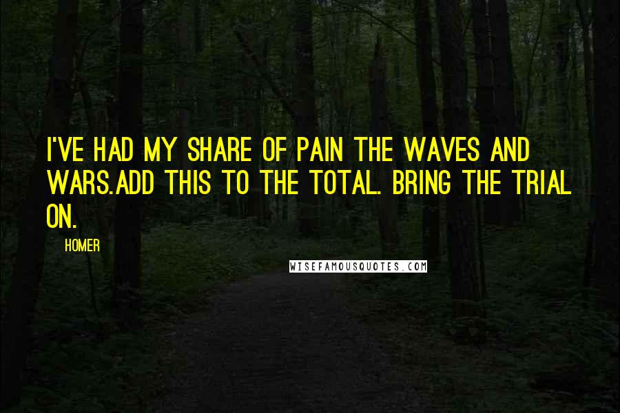 Homer Quotes: I've had my share of pain the waves and wars.Add this to the total. Bring the trial on.