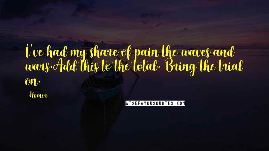 Homer Quotes: I've had my share of pain the waves and wars.Add this to the total. Bring the trial on.