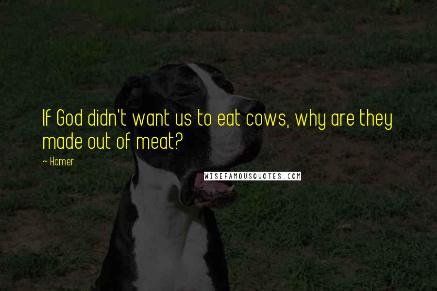 Homer Quotes: If God didn't want us to eat cows, why are they made out of meat?