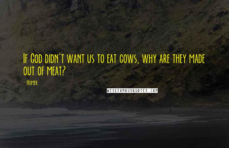 Homer Quotes: If God didn't want us to eat cows, why are they made out of meat?