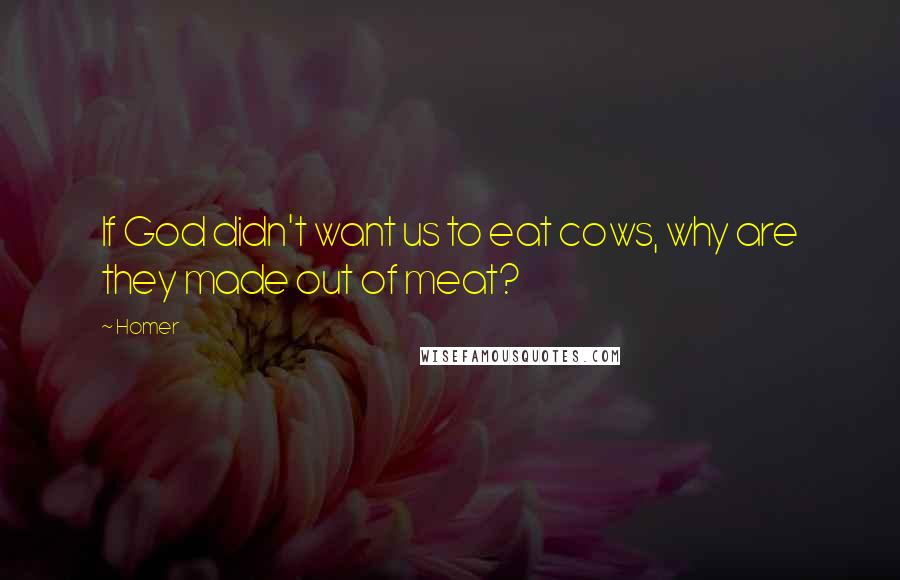 Homer Quotes: If God didn't want us to eat cows, why are they made out of meat?