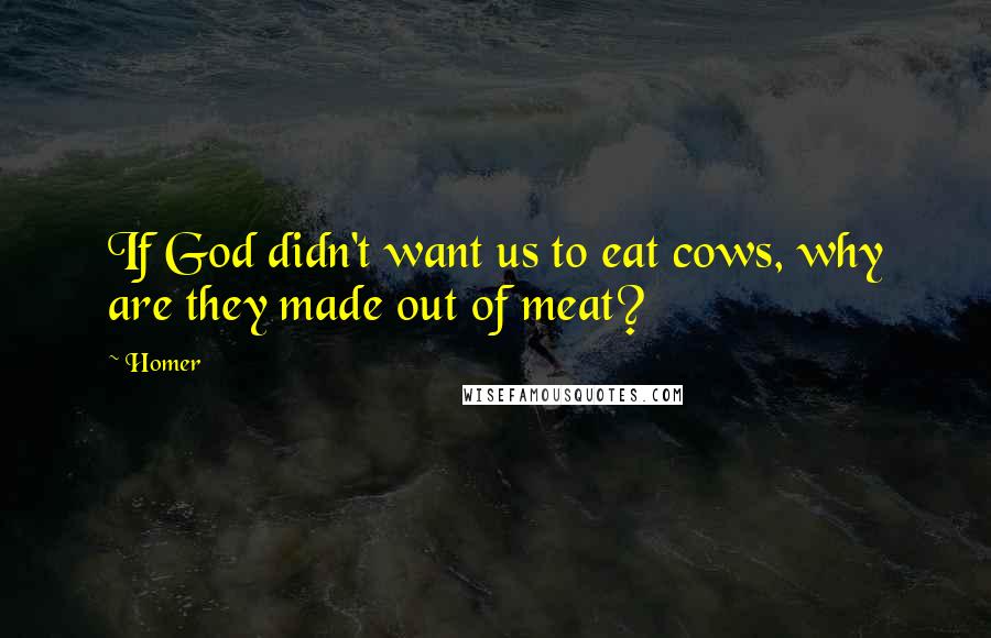 Homer Quotes: If God didn't want us to eat cows, why are they made out of meat?