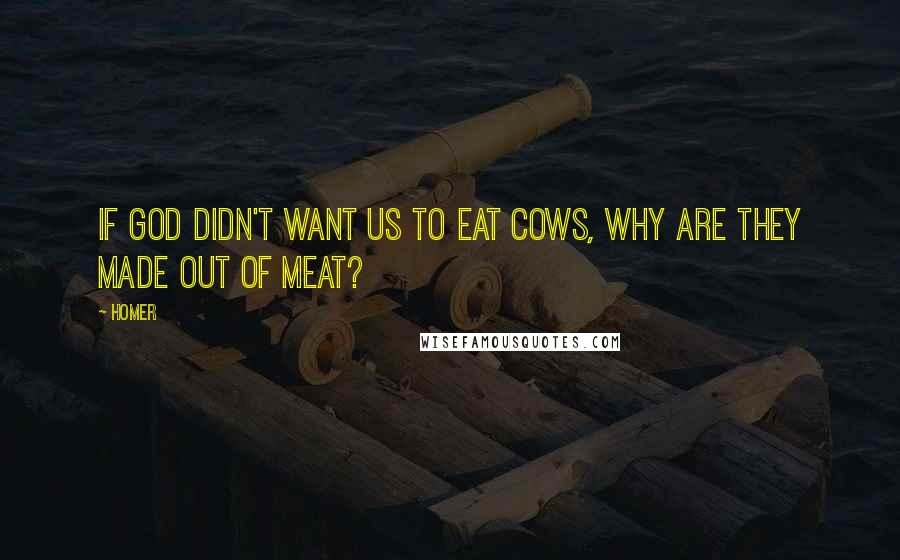 Homer Quotes: If God didn't want us to eat cows, why are they made out of meat?