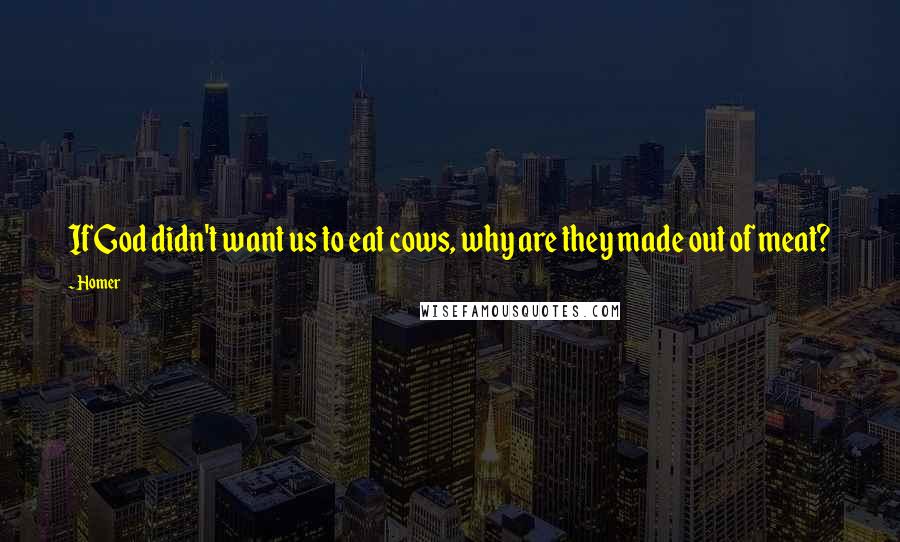 Homer Quotes: If God didn't want us to eat cows, why are they made out of meat?