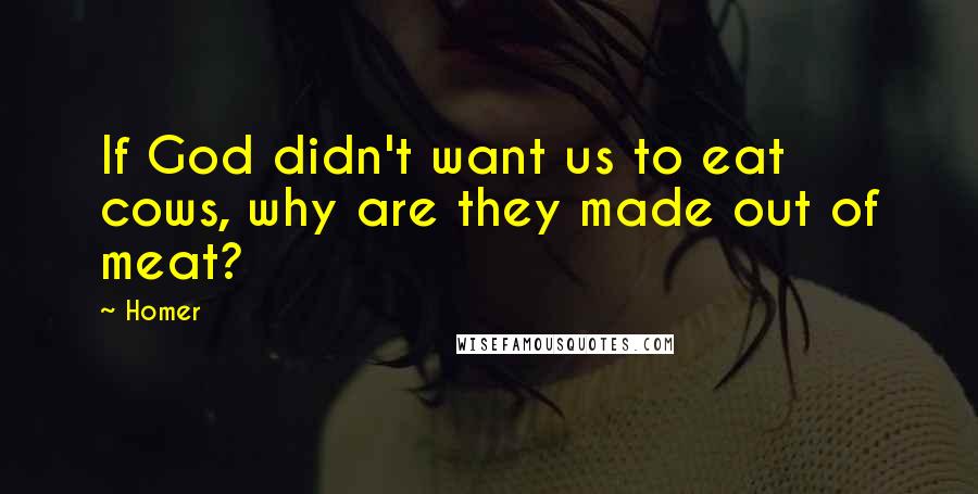 Homer Quotes: If God didn't want us to eat cows, why are they made out of meat?