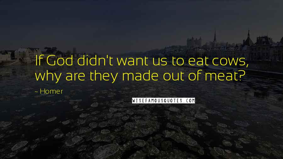 Homer Quotes: If God didn't want us to eat cows, why are they made out of meat?
