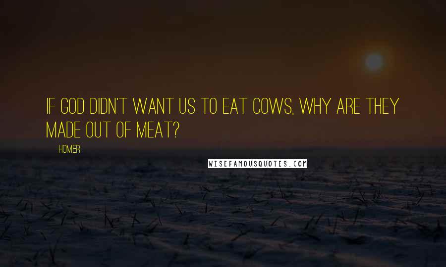 Homer Quotes: If God didn't want us to eat cows, why are they made out of meat?