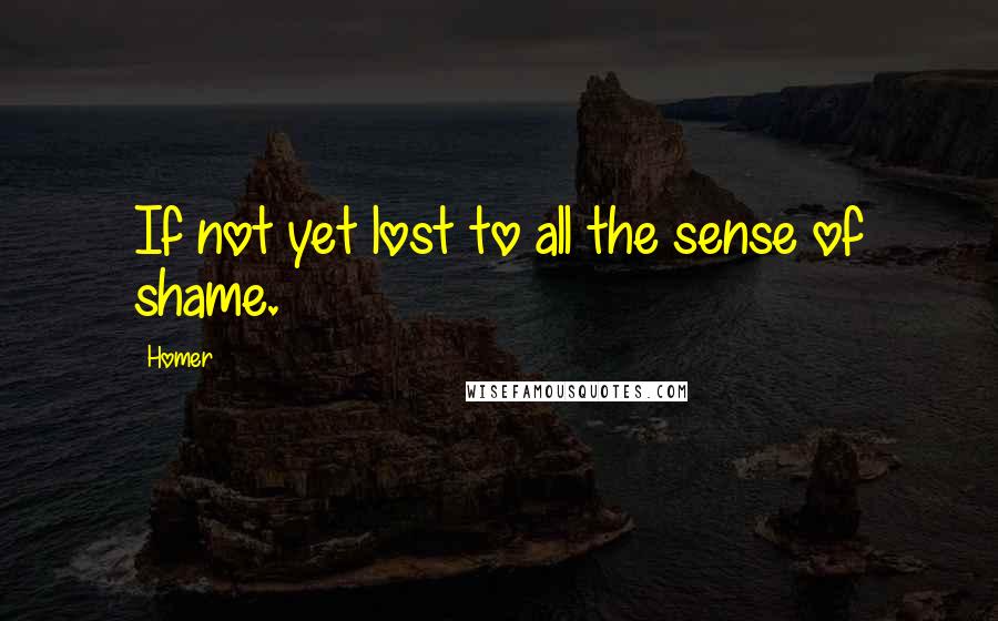 Homer Quotes: If not yet lost to all the sense of shame.