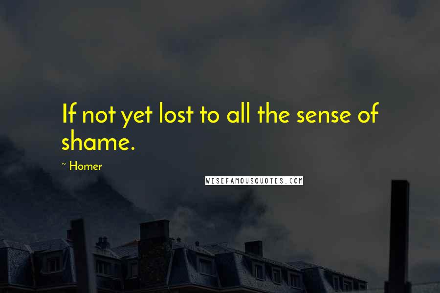 Homer Quotes: If not yet lost to all the sense of shame.