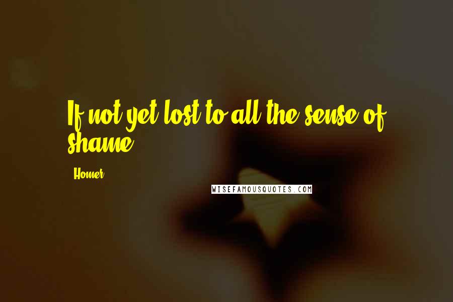Homer Quotes: If not yet lost to all the sense of shame.