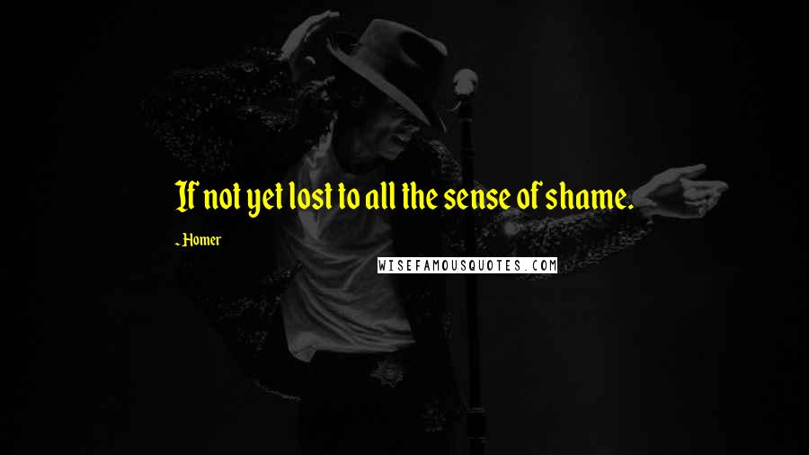 Homer Quotes: If not yet lost to all the sense of shame.