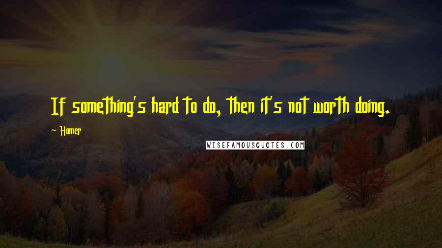 Homer Quotes: If something's hard to do, then it's not worth doing.