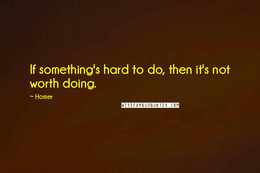 Homer Quotes: If something's hard to do, then it's not worth doing.