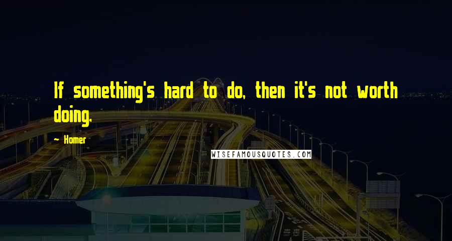 Homer Quotes: If something's hard to do, then it's not worth doing.
