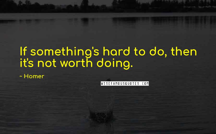 Homer Quotes: If something's hard to do, then it's not worth doing.