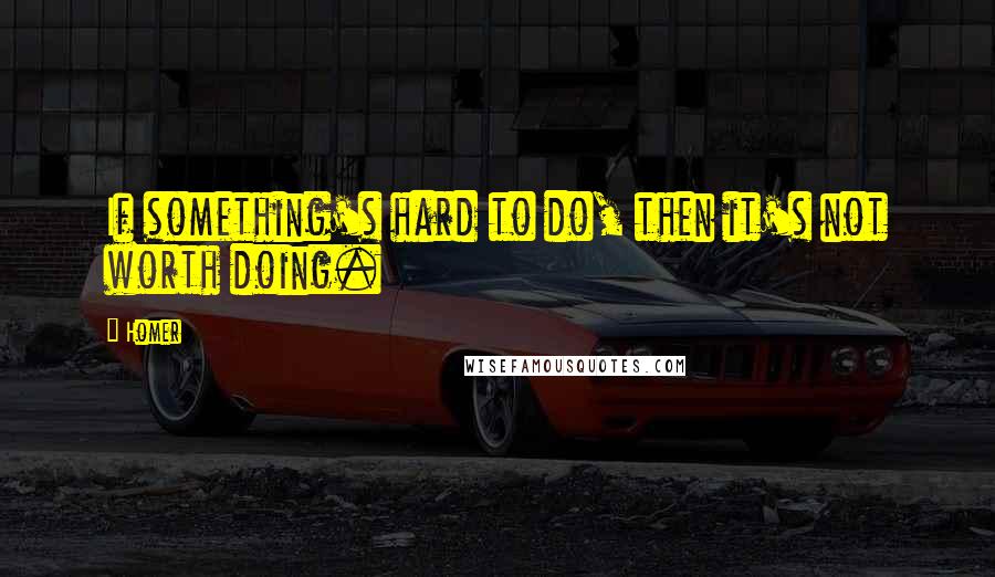 Homer Quotes: If something's hard to do, then it's not worth doing.