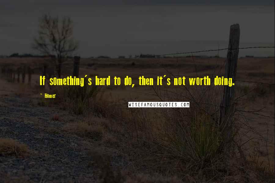 Homer Quotes: If something's hard to do, then it's not worth doing.