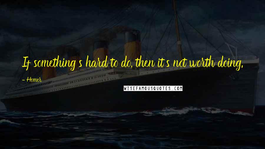 Homer Quotes: If something's hard to do, then it's not worth doing.