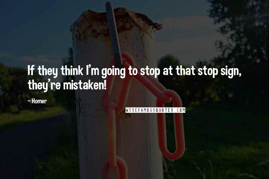 Homer Quotes: If they think I'm going to stop at that stop sign, they're mistaken!