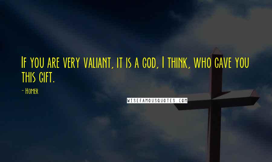 Homer Quotes: If you are very valiant, it is a god, I think, who gave you this gift.