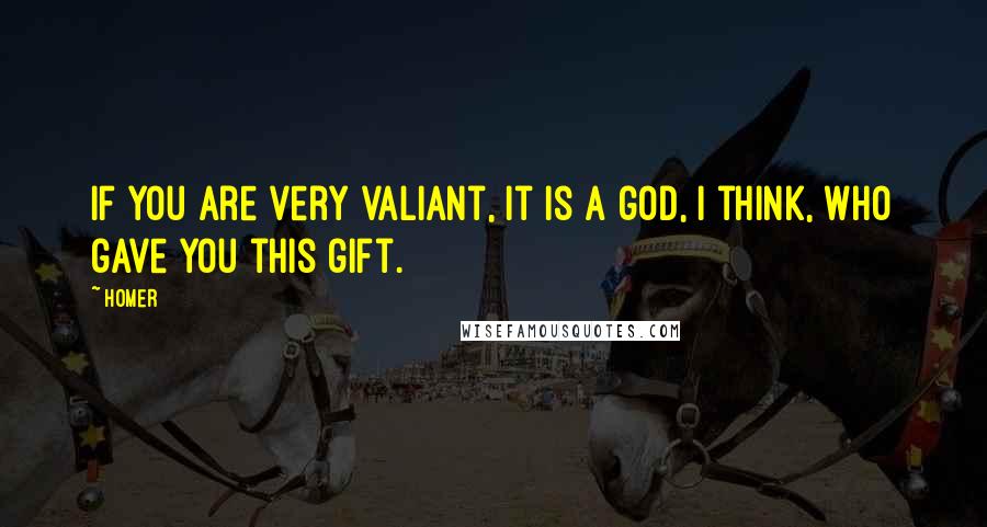 Homer Quotes: If you are very valiant, it is a god, I think, who gave you this gift.