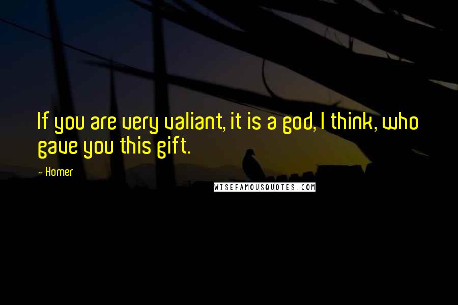 Homer Quotes: If you are very valiant, it is a god, I think, who gave you this gift.