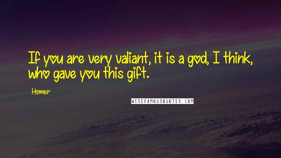 Homer Quotes: If you are very valiant, it is a god, I think, who gave you this gift.