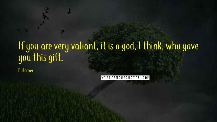 Homer Quotes: If you are very valiant, it is a god, I think, who gave you this gift.