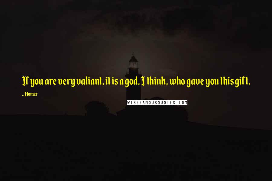 Homer Quotes: If you are very valiant, it is a god, I think, who gave you this gift.