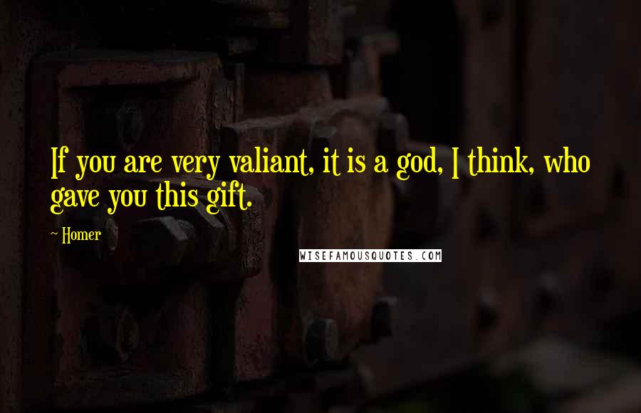 Homer Quotes: If you are very valiant, it is a god, I think, who gave you this gift.