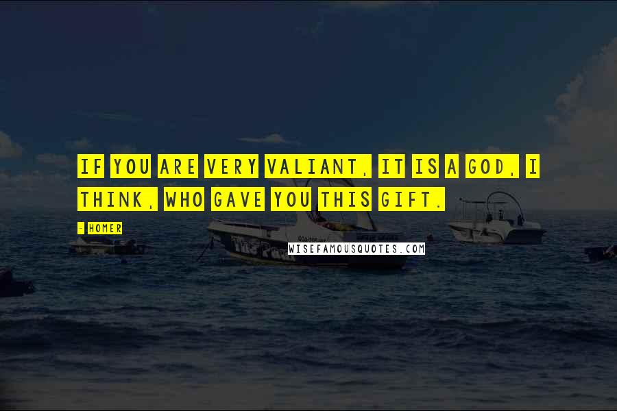 Homer Quotes: If you are very valiant, it is a god, I think, who gave you this gift.