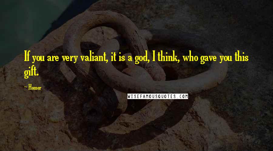 Homer Quotes: If you are very valiant, it is a god, I think, who gave you this gift.