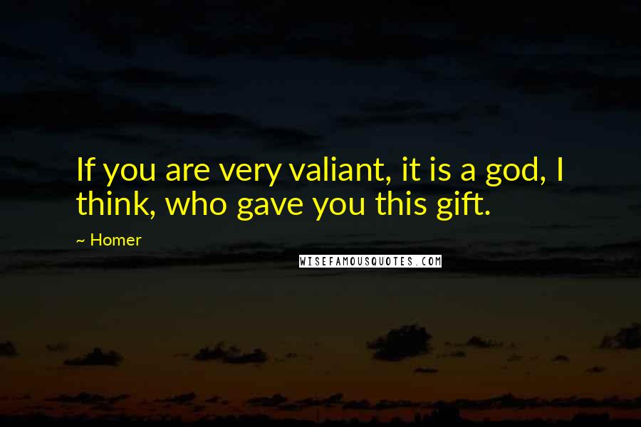 Homer Quotes: If you are very valiant, it is a god, I think, who gave you this gift.