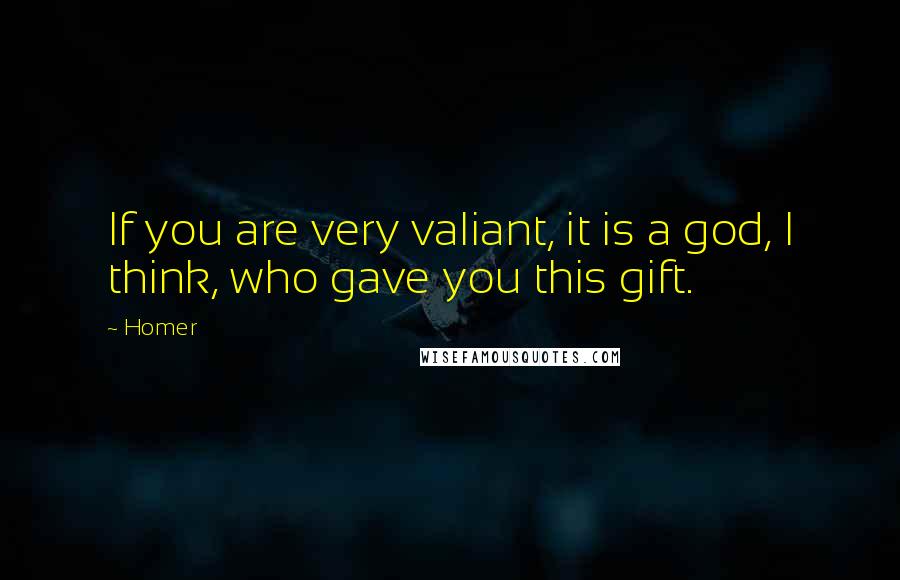 Homer Quotes: If you are very valiant, it is a god, I think, who gave you this gift.