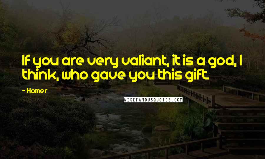 Homer Quotes: If you are very valiant, it is a god, I think, who gave you this gift.