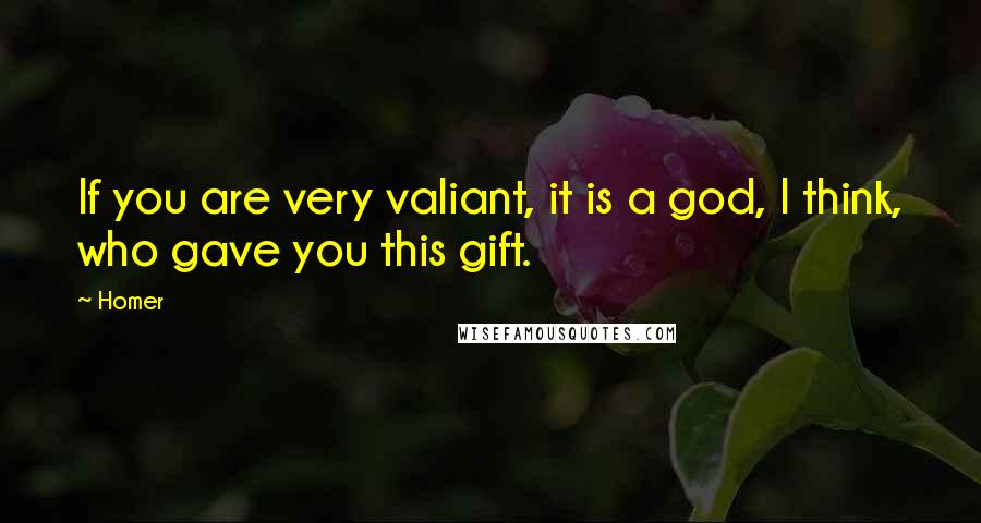 Homer Quotes: If you are very valiant, it is a god, I think, who gave you this gift.