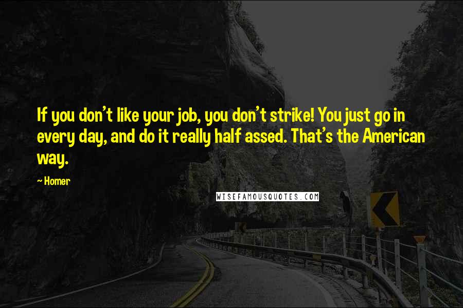 Homer Quotes: If you don't like your job, you don't strike! You just go in every day, and do it really half assed. That's the American way.