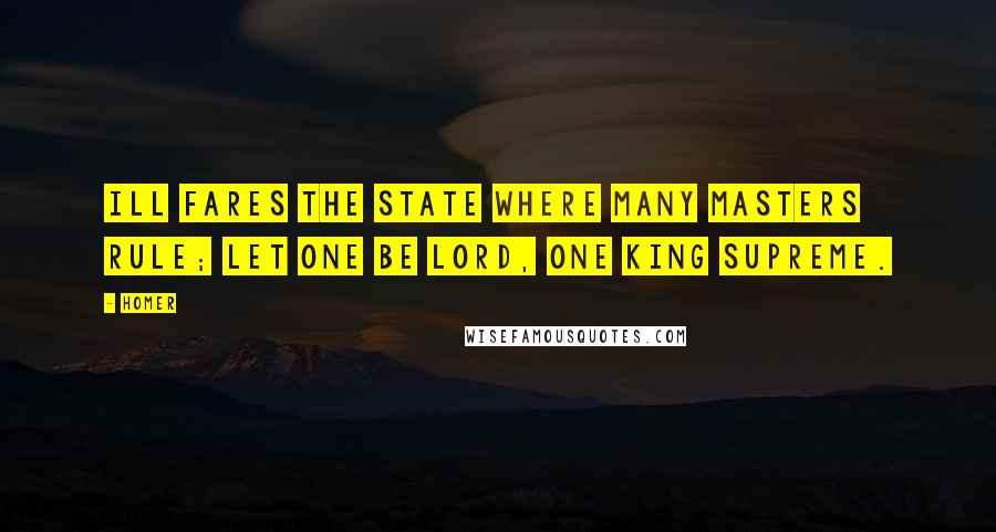 Homer Quotes: Ill fares the State where many masters rule; let one be lord, one king supreme.