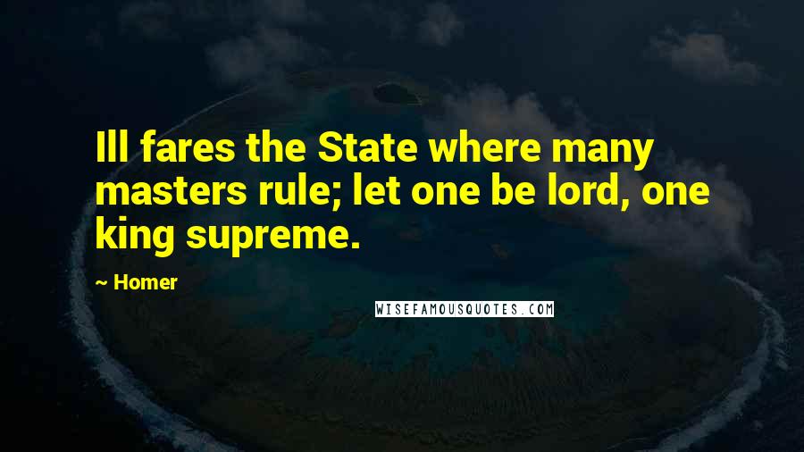 Homer Quotes: Ill fares the State where many masters rule; let one be lord, one king supreme.