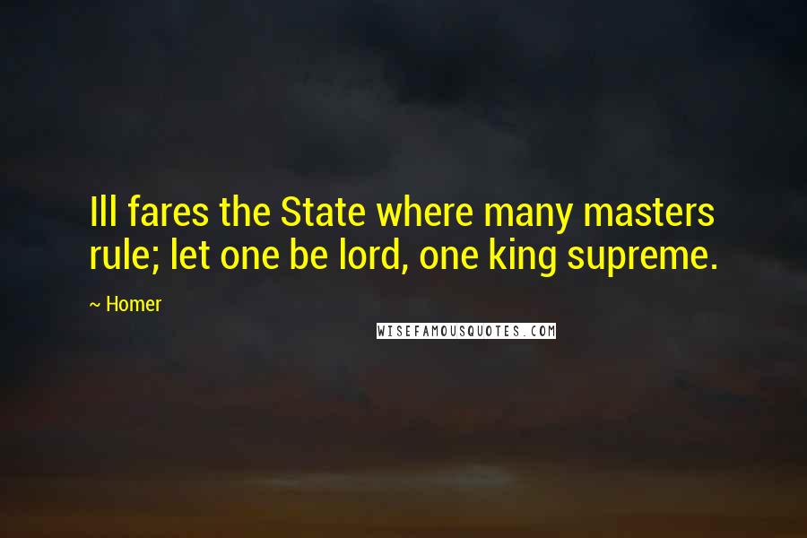 Homer Quotes: Ill fares the State where many masters rule; let one be lord, one king supreme.