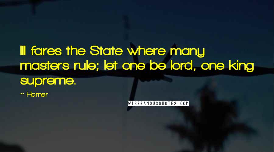 Homer Quotes: Ill fares the State where many masters rule; let one be lord, one king supreme.