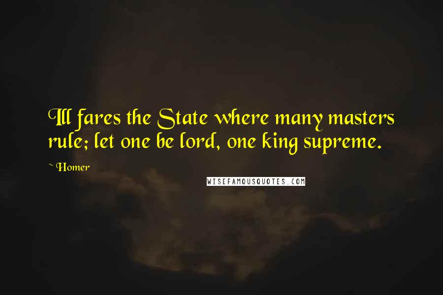 Homer Quotes: Ill fares the State where many masters rule; let one be lord, one king supreme.